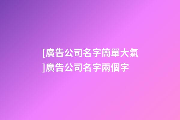 [廣告公司名字簡單大氣]廣告公司名字兩個字-第1張-公司起名-玄機派